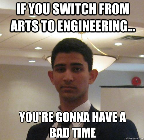 If you switch from arts to engineering... You're gonna have a 
bad time  