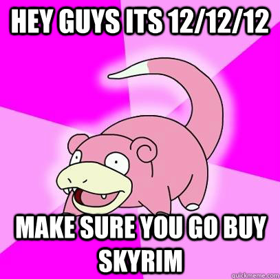 hey guys its 12/12/12 make sure you go buy skyrim  Slowpoke