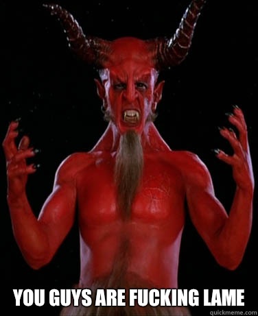  YOU GUYS ARE FUCKING LAME -  YOU GUYS ARE FUCKING LAME  Tenacious D Satan