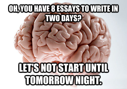 OH, YOU HAVE 8 ESSAYS TO WRITE IN TWO DAYS? LET'S NOT START UNTIL TOMORROW NIGHT.  Scumbag Brain