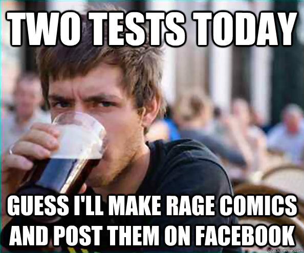 Two tests today Guess I'll make rage comics and post them on facebook  College Senior