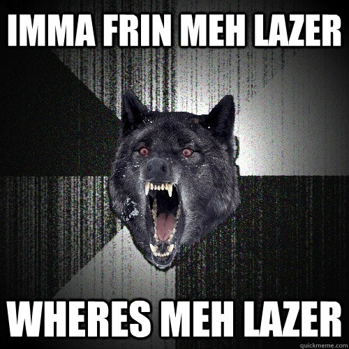 imma frin meh lazer wheres meh lazer  Insanity Wolf