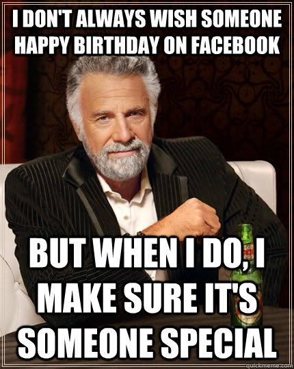 I don't always wish someone happy birthday on Facebook but when I do, I make sure it's someone special  The Most Interesting Man In The World