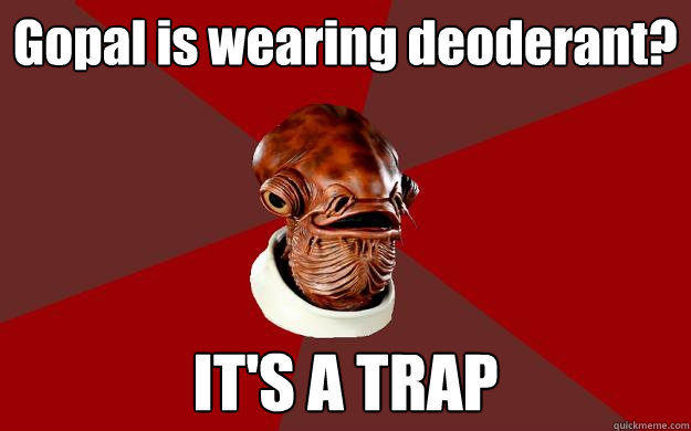 Gopal is wearing deoderant? IT'S A TRAP  Admiral Ackbar Relationship Expert