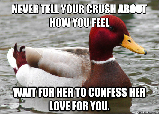 Never tell your crush about how you feel
 Wait for her to confess her love for you.  Malicious Advice Mallard