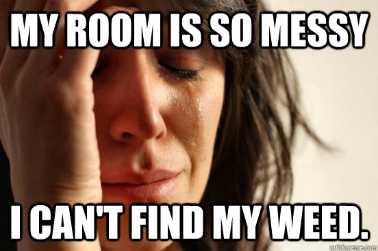 My room is so messy I can't find my weed.  First World Problems