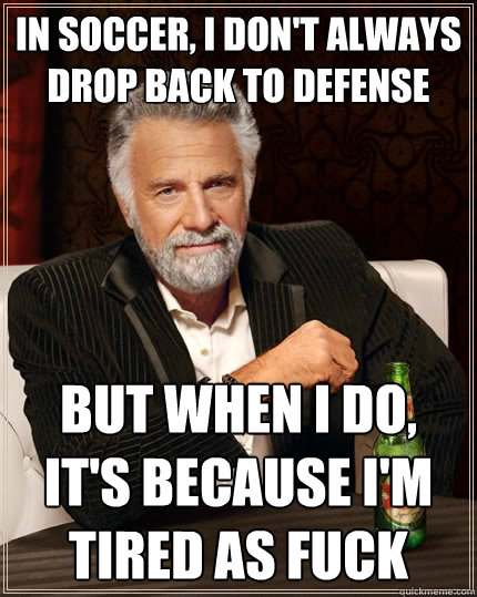 in soccer, I don't always drop back to defense But when I do, it's because i'm tired as fuck  The Most Interesting Man In The World