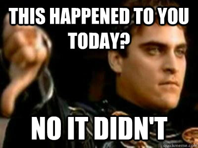 This happened to you today? No it didn't  Downvoting Roman