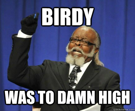 Birdy Was to damn high  Too Damn High