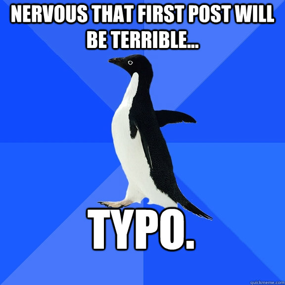 Nervous that first post will be terrible... Typo.  Socially Awkward Penguin