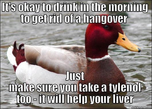 IT'S OKAY TO DRINK IN THE MORNING TO GET RID OF A HANGOVER  JUST MAKE SURE YOU TAKE A TYLENOL TOO - IT WILL HELP YOUR LIVER Malicious Advice Mallard