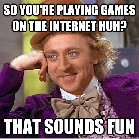 So you're playing games on the internet huh? that sounds fun - So you're playing games on the internet huh? that sounds fun  Condescending Willy Wonka