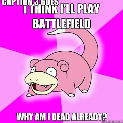 I think I'll play battlefield Why am I dead already? Caption 3 goes here  Slowpoke