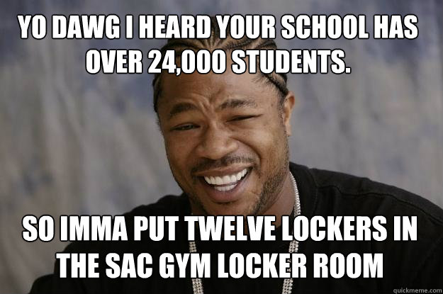 Yo dawg I heard your school has over 24,000 students. So imma put twelve lockers in the sac gym locker room  Xzibit meme