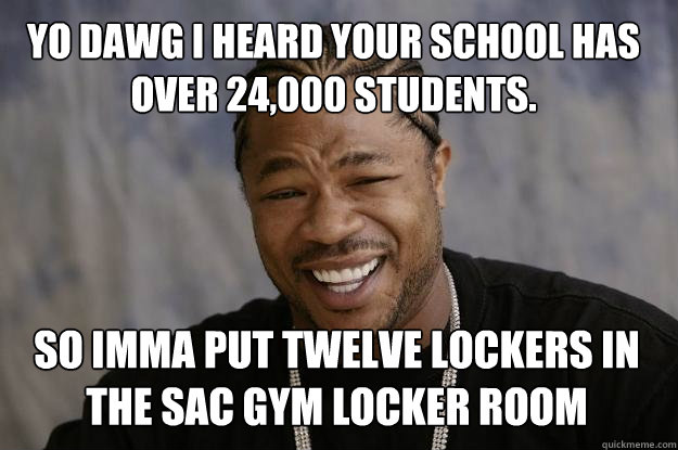 Yo dawg I heard your school has over 24,000 students. So imma put twelve lockers in the sac gym locker room - Yo dawg I heard your school has over 24,000 students. So imma put twelve lockers in the sac gym locker room  Xzibit meme