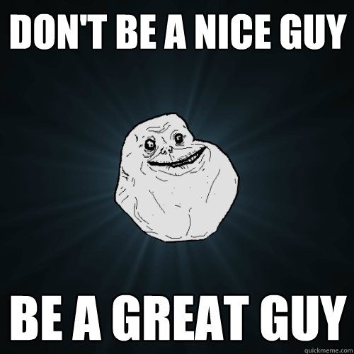 Don't be a nice guy Be a great guy
  Forever Alone