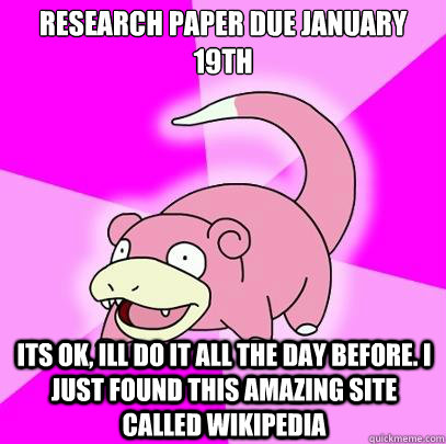Research paper due January 19th Its ok, ill do it all the day before. I just found this amazing site called wikipedia  Slowpoke