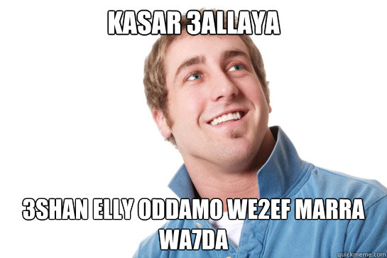 kasar 3allaya 3shan elly oddamo we2ef marra wa7da  Misunderstood D-Bag