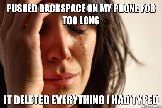 pushed backspace on my phone for too long it deleted everything i had typed  First World Problems