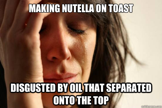 Making nutella on toast disgusted by oil that separated onto the top  First World Problems