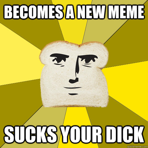 Becomes a new meme Sucks your dick  Breadfriend