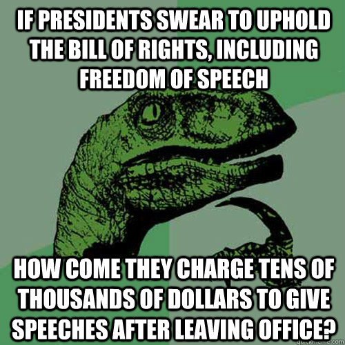 IF presidents swear to uphold the bill of rights, including freedom of speech how come they charge tens of thousands of dollars to give speeches after leaving office? - IF presidents swear to uphold the bill of rights, including freedom of speech how come they charge tens of thousands of dollars to give speeches after leaving office?  Philosoraptor