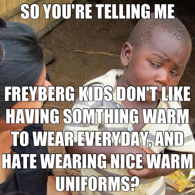 SO YOU'RE TELLING ME FREYBERG KIDS DON'T LIKE HAVING SOMTHING WARM TO WEAR EVERYDAY, AND HATE WEARING NICE WARM UNIFORMS? - SO YOU'RE TELLING ME FREYBERG KIDS DON'T LIKE HAVING SOMTHING WARM TO WEAR EVERYDAY, AND HATE WEARING NICE WARM UNIFORMS?  African kid