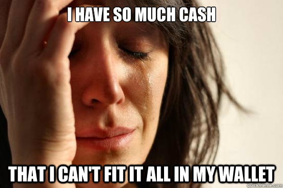 I have so much cash that i can't fit it all in my wallet  First World Problems