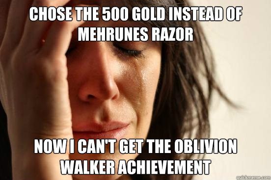 Chose the 500 Gold instead of mehrunes razor Now I can't get the oblivion walker achievement  First World Problems