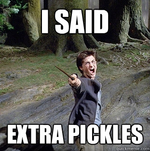 i said extra pickles  Pissed off Harry