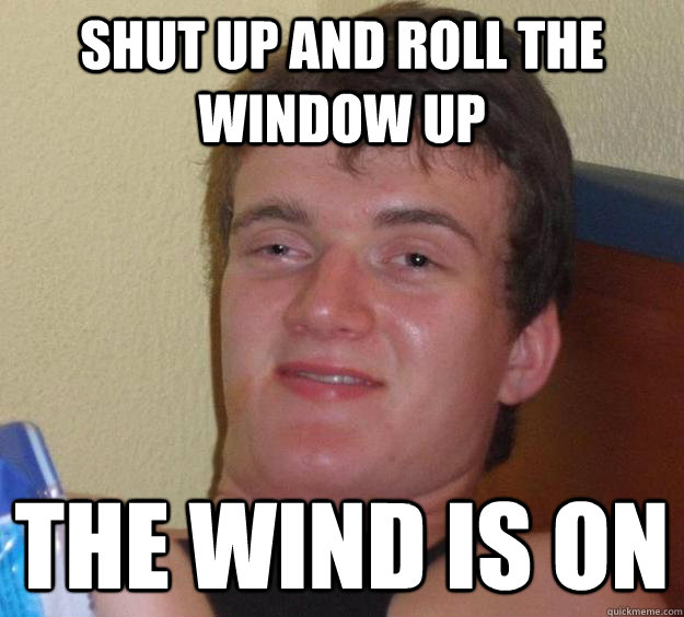 Shut up and roll the window up The wind is on - Shut up and roll the window up The wind is on  10 Guy