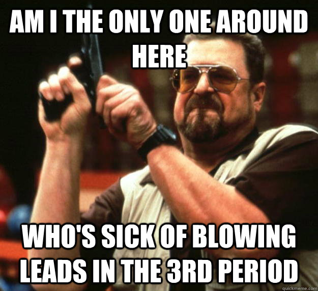 am I the only one around here who's sick of blowing leads in the 3rd period - am I the only one around here who's sick of blowing leads in the 3rd period  Angry Walter