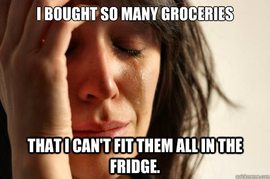 I BOUGHT SO MANY GROCERIES THAT I CAN'T FIT THEM ALL IN THE FRIDGE. - I BOUGHT SO MANY GROCERIES THAT I CAN'T FIT THEM ALL IN THE FRIDGE.  First World Problems