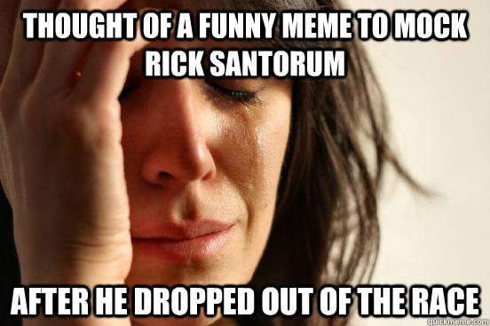 Thought of a funny meme to mock rick santorum after he dropped out of the race  