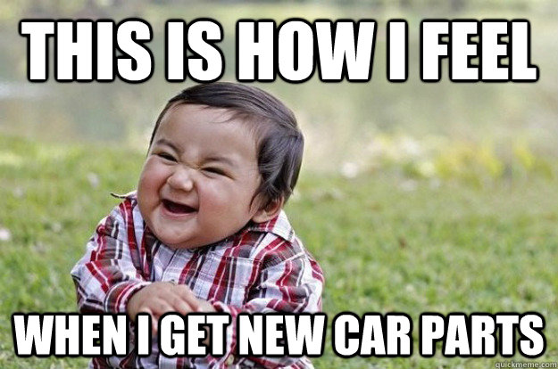 This is how I feel When i get new car parts  Evil Toddler
