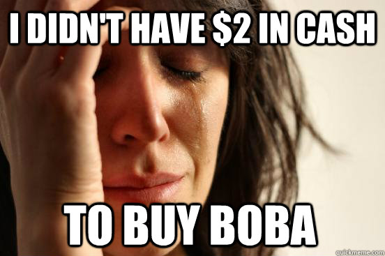 I didn't have $2 in cash to buy boba  First World Problems