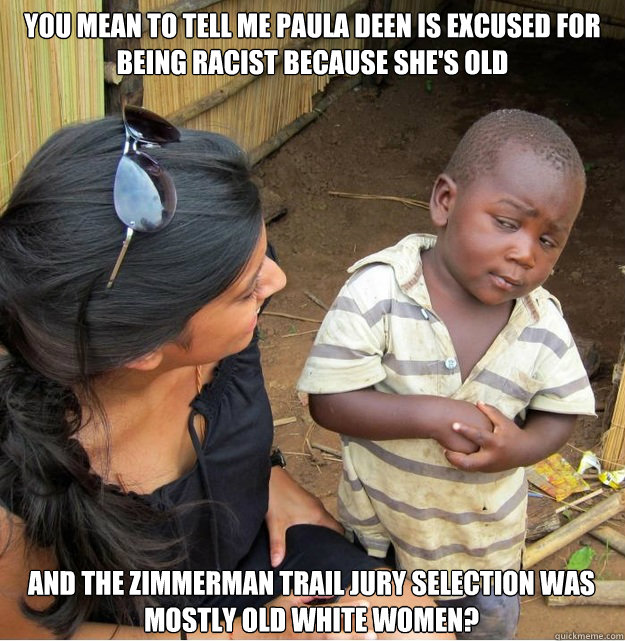 You mean to tell me Paula Deen is excused for being racist because she's old and the zimmerman trail jury selection was mostly old white women?  Skeptical Third World Kid