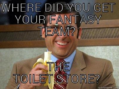 WHERE DID YOU GET YOUR FANTASY TEAM?  THE TOILET STORE?  Brick Tamland
