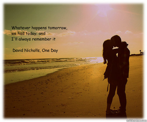 “Whatever happens tomorrow,
we had today; and 
I'll always remember it” 

― David Nicholls, One Day
  - “Whatever happens tomorrow,
we had today; and 
I'll always remember it” 

― David Nicholls, One Day
   One Day quote