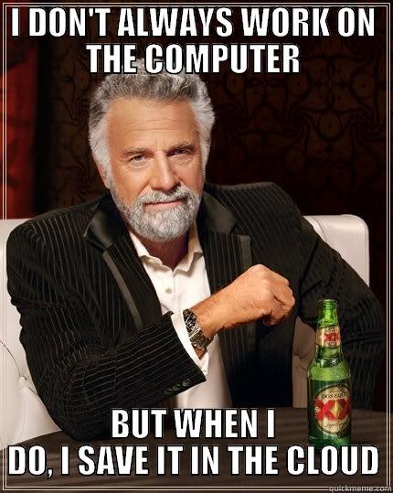 The cloud - I DON'T ALWAYS WORK ON THE COMPUTER BUT WHEN I DO, I SAVE IT IN THE CLOUD The Most Interesting Man In The World