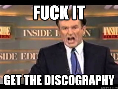 FUCK IT get the discography  Angry Bill