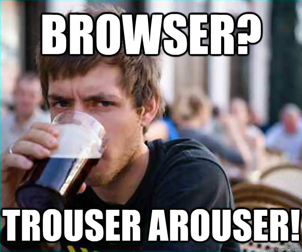 Browser? Trouser arouser!  Lazy College Senior