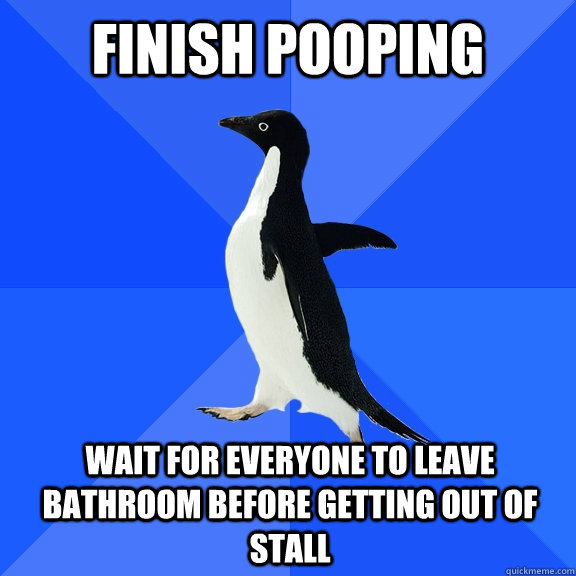 finish pooping Wait for everyone to leave bathroom before getting out of stall  Socially Awkward Penguin