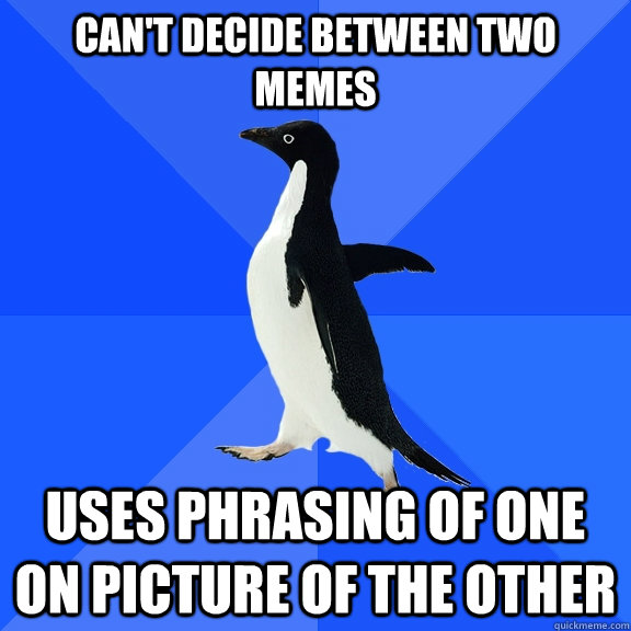 Can't decide between two memes Uses phrasing of one on picture of the other  Socially Awkward Penguin