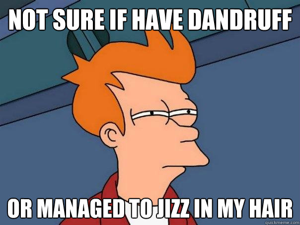 not sure if have dandruff or managed to jizz in my hair  Futurama Fry