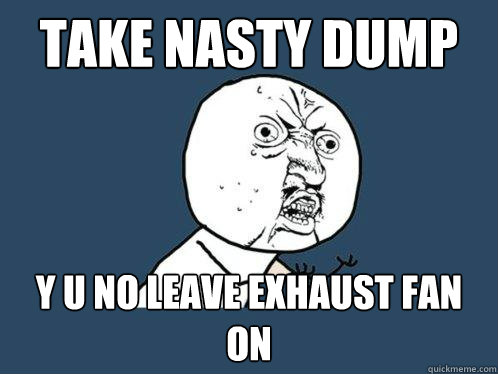 take nasty dump y u no leave exhaust fan on  Y U No
