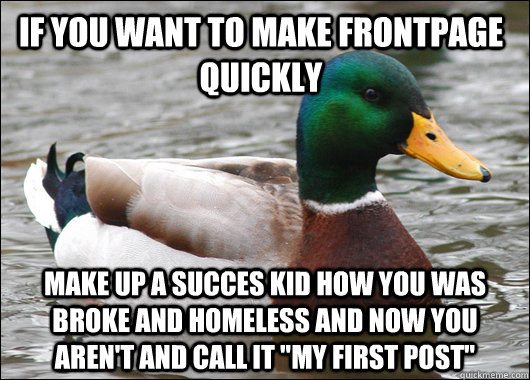 if you want to make frontpage quickly make up a succes kid how you was broke and homeless and now you aren't and call it 