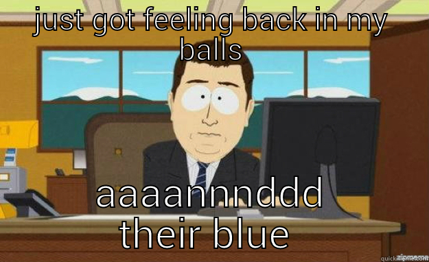 balls wooooo - JUST GOT FEELING BACK IN MY BALLS AAAANNNDDD THEIR BLUE AGAIN aaaand its gone