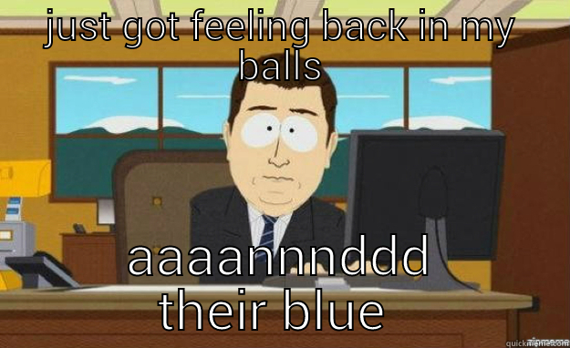 JUST GOT FEELING BACK IN MY BALLS AAAANNNDDD THEIR BLUE AGAIN aaaand its gone