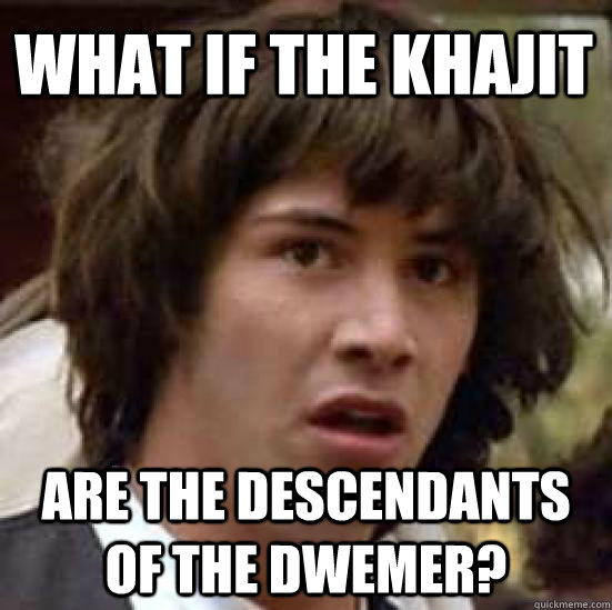 What if the Khajit are the descendants of the Dwemer?  conspiracy keanu